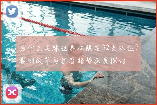 为什么足球世界杯限定32支队伍？赛制改革与扩容趋势深度探讨