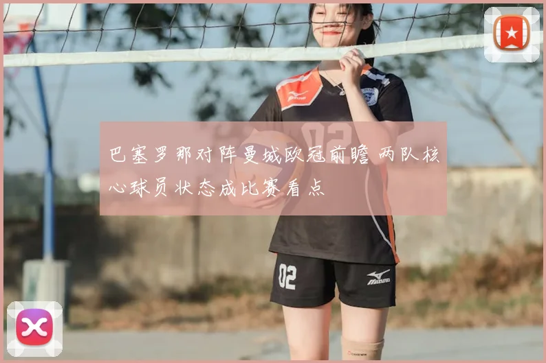 巴塞罗那对阵曼城欧冠前瞻 两队核心球员状态成比赛看点