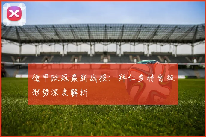 德甲欧冠最新战报：拜仁多特晋级形势深度解析