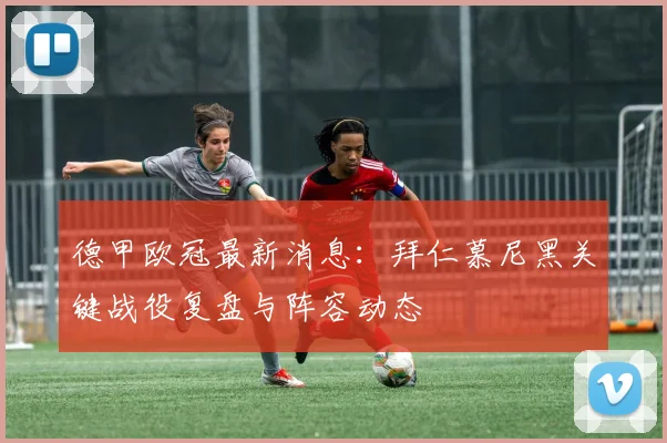 德甲欧冠最新消息：拜仁慕尼黑关键战役复盘与阵容动态