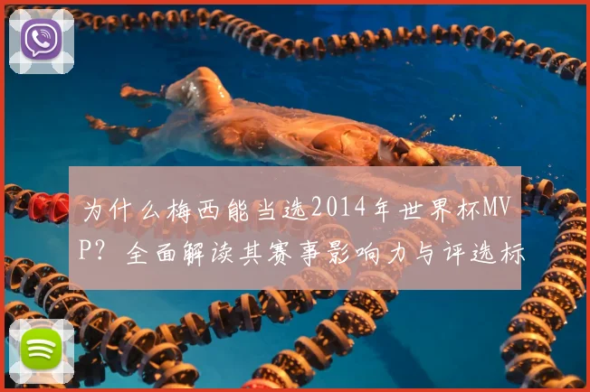 为什么梅西能当选2014年世界杯MVP？全面解读其赛事影响力与评选标准