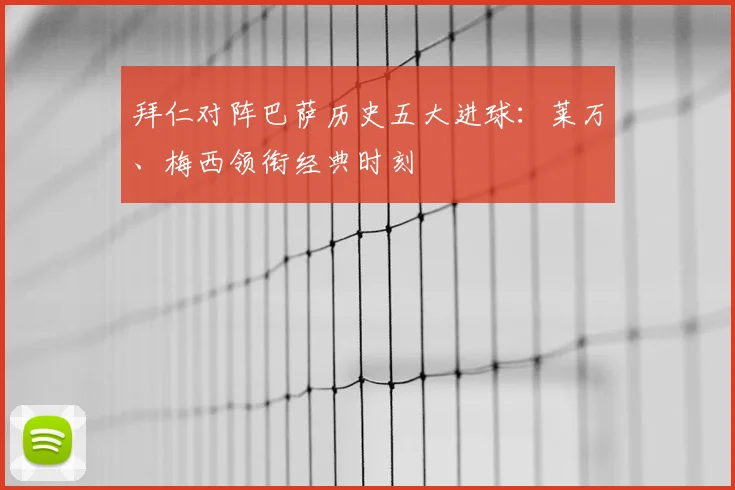 拜仁对阵巴萨历史五大进球：莱万、梅西领衔经典时刻