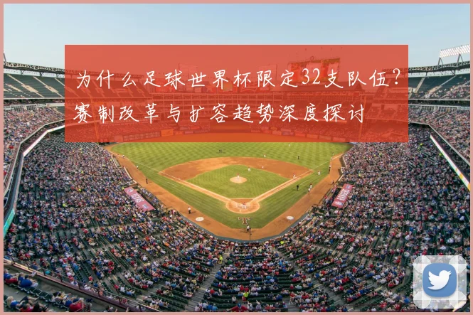 为什么足球世界杯限定32支队伍？赛制改革与扩容趋势深度探讨
