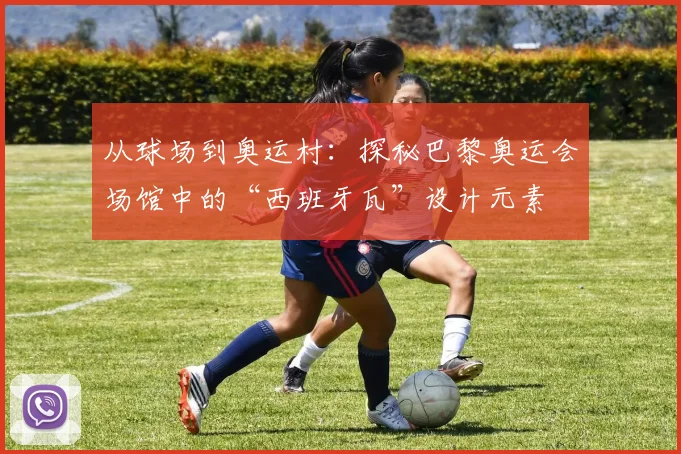 从球场到奥运村：探秘巴黎奥运会场馆中的“西班牙瓦”设计元素