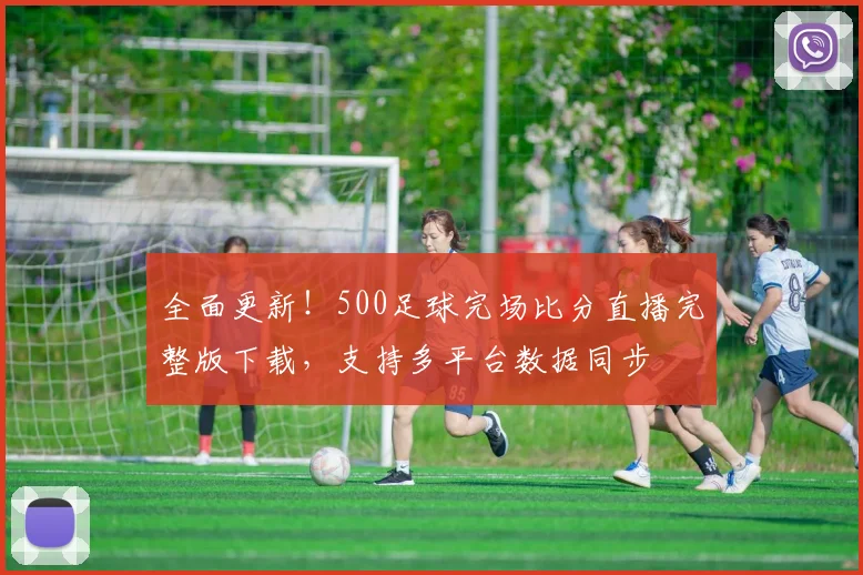 全面更新！500足球完场比分直播完整版下载，支持多平台数据同步