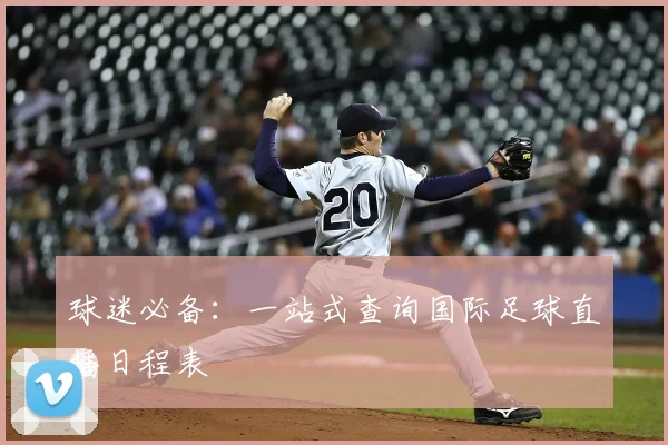 球迷必备：一站式查询国际足球直播日程表