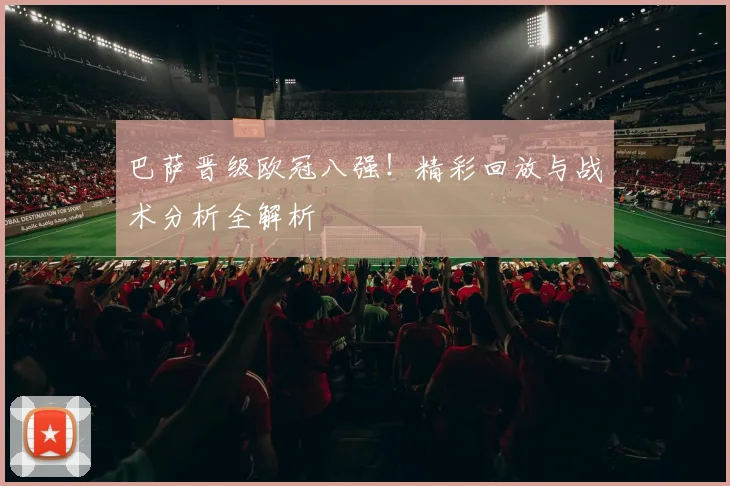 巴萨晋级欧冠八强！精彩回放与战术分析全解析