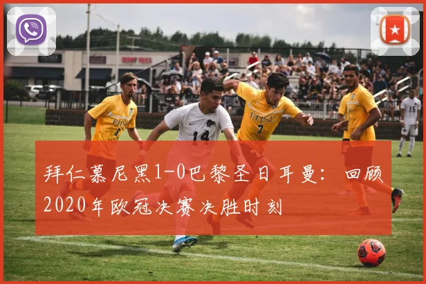 拜仁慕尼黑1-0巴黎圣日耳曼：回顾2020年欧冠决赛决胜时刻