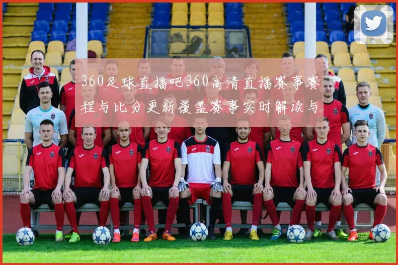 360足球直播吧360高清直播赛事赛程与比分更新覆盖赛事实时解读与看点
