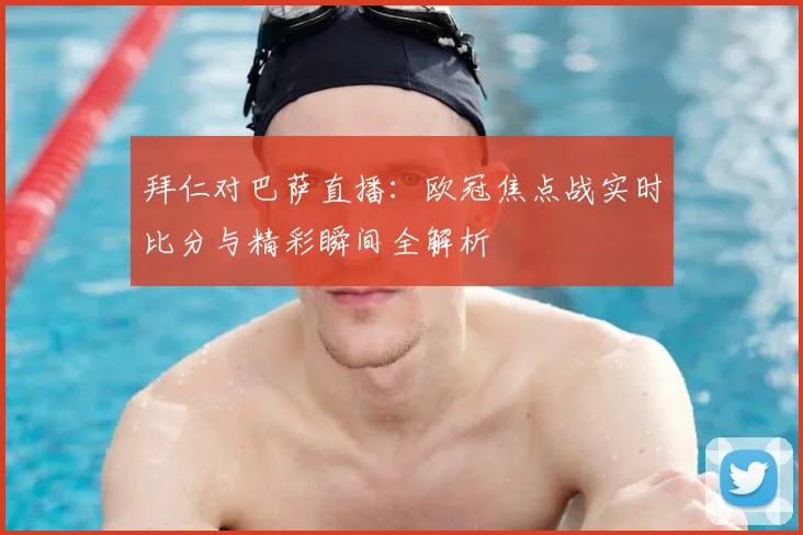 拜仁对巴萨直播：欧冠焦点战实时比分与精彩瞬间全解析