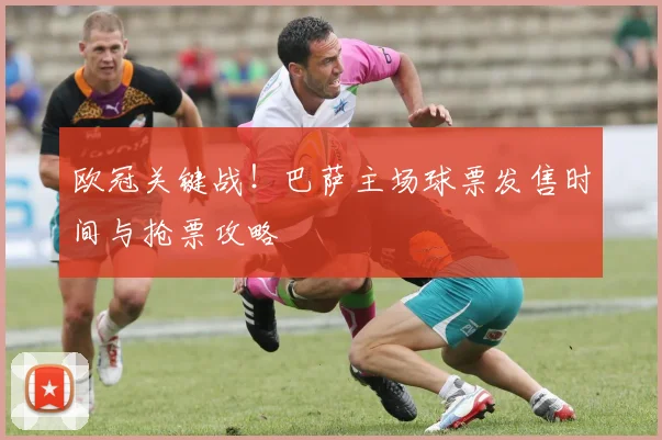 欧冠关键战！巴萨主场球票发售时间与抢票攻略