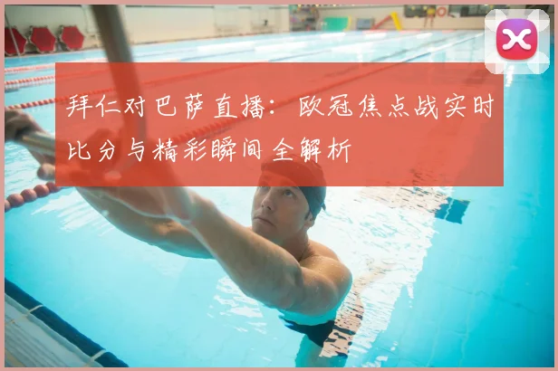 拜仁对巴萨直播：欧冠焦点战实时比分与精彩瞬间全解析