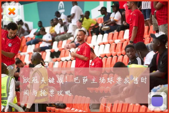 欧冠关键战！巴萨主场球票发售时间与抢票攻略