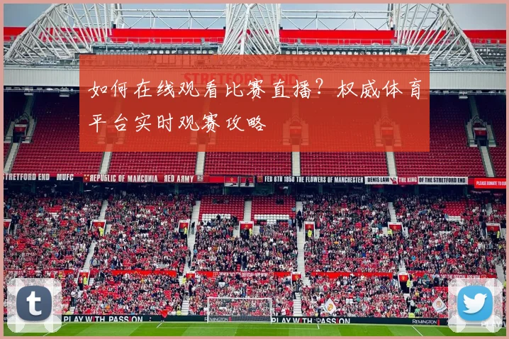 如何在线观看比赛直播？权威体育平台实时观赛攻略