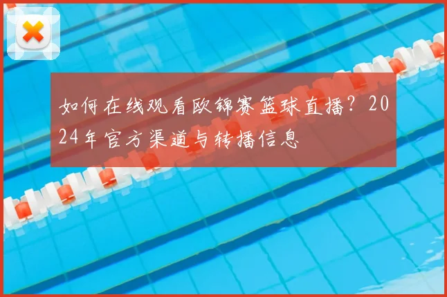 如何在线观看欧锦赛篮球直播？2024年官方渠道与转播信息