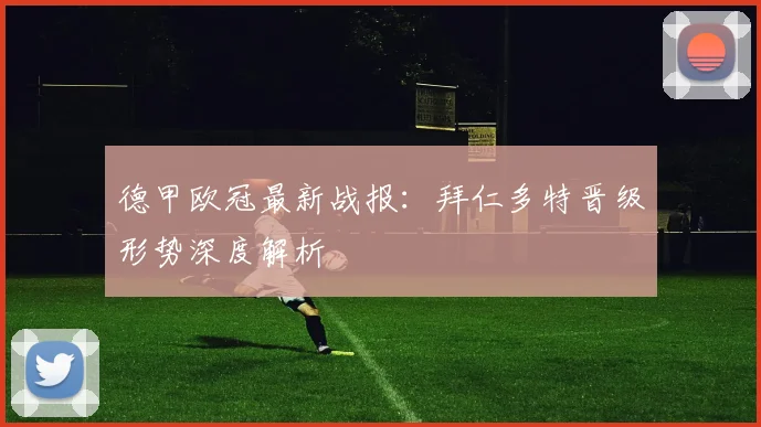 德甲欧冠最新战报：拜仁多特晋级形势深度解析