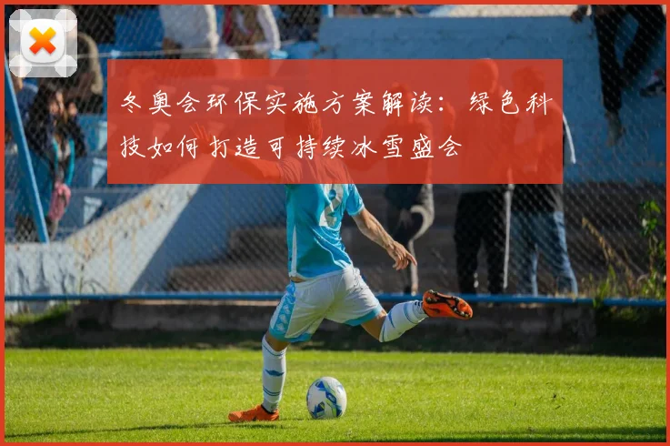 冬奥会环保实施方案解读：绿色科技如何打造可持续冰雪盛会