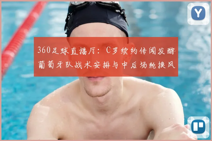 360足球直播厅：C罗续约传闻发酵葡萄牙队战术安排与中后场轮换风险分析