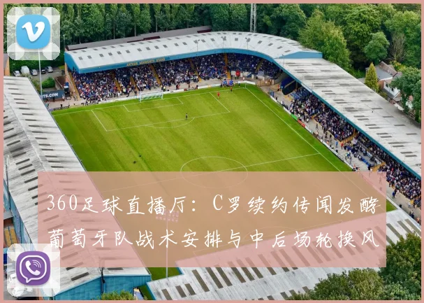 360足球直播厅：C罗续约传闻发酵葡萄牙队战术安排与中后场轮换风险分析