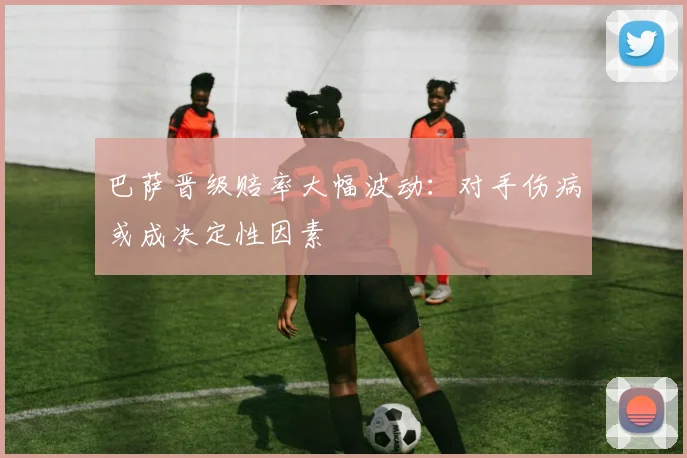 巴萨晋级赔率大幅波动：对手伤病或成决定性因素