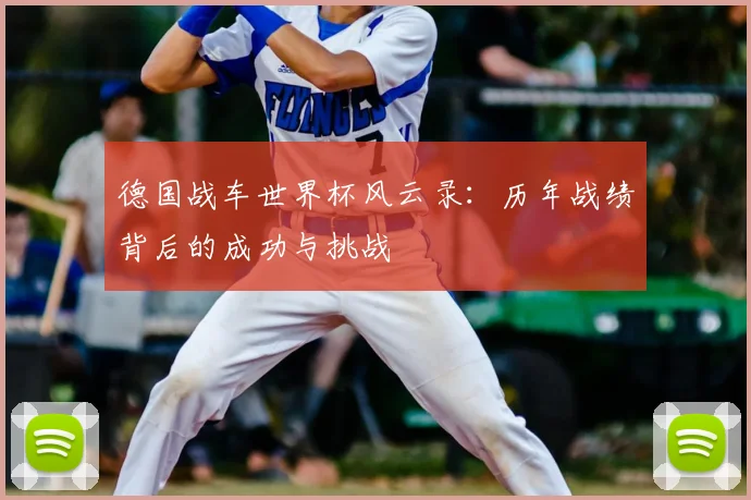 德国战车世界杯风云录：历年战绩背后的成功与挑战