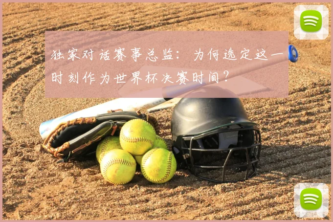 独家对话赛事总监:为何选定这一时刻作为世界杯决赛时间?