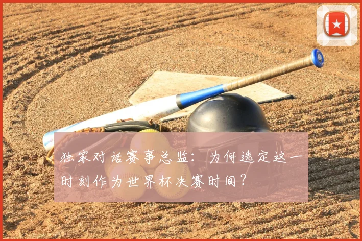 独家对话赛事总监:为何选定这一时刻作为世界杯决赛时间?