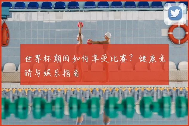 世界杯期间如何享受比赛？健康竞猜与娱乐指南