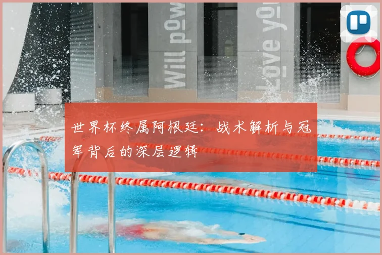 世界杯终属阿根廷：战术解析与冠军背后的深层逻辑