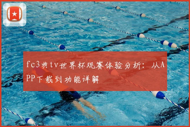 fc3典tv世界杯观赛体验分析:从APP下载到功能详解