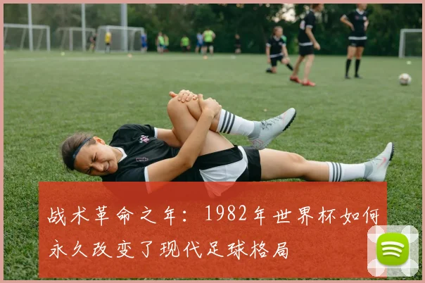 战术革命之年:1982年世界杯如何永久改变了现代足球格局