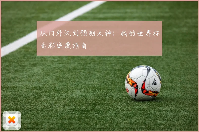 从门外汉到预测大神：我的世界杯竞彩逆袭指南