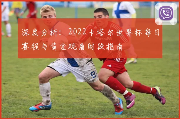 深度分析:2022卡塔尔世界杯每日赛程与黄金观看时段指南