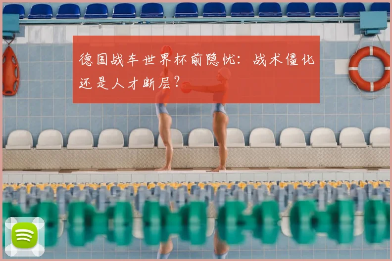德国战车世界杯前隐忧：战术僵化还是人才断层？