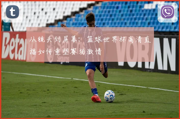从镜头到屏幕：篮球世界杯高清直播如何重塑赛场激情