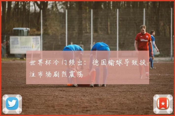世界杯冷门频出:德国输球导致投注市场剧烈震荡