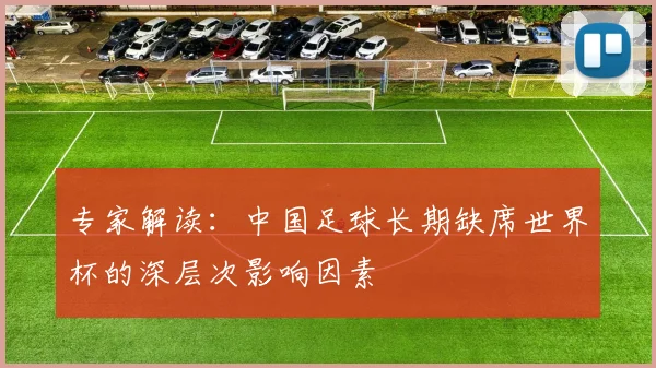 专家解读:中国足球长期缺席世界杯的深层次影响因素