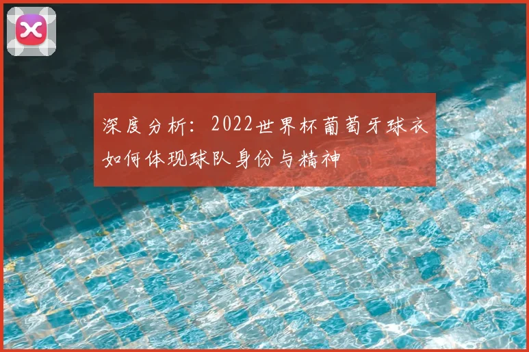 深度分析:2022世界杯葡萄牙球衣如何体现球队身份与精神