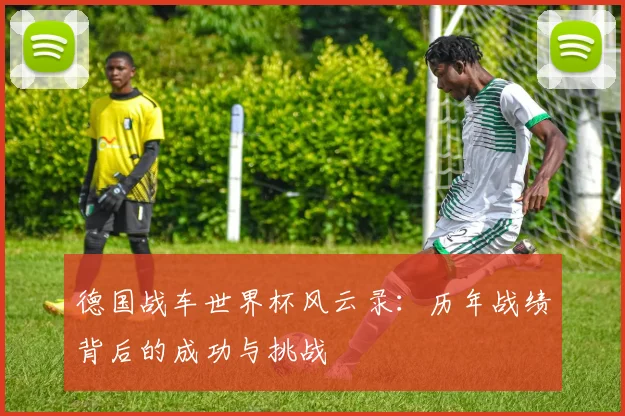 德国战车世界杯风云录：历年战绩背后的成功与挑战