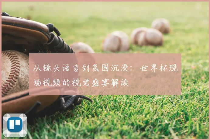 从镜头语言到氛围沉浸：世界杯现场视频的视觉盛宴解读