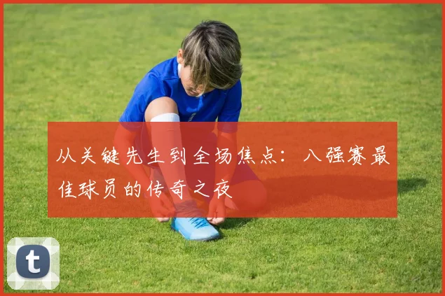 从关键先生到全场焦点:八强赛最佳球员的传奇之夜