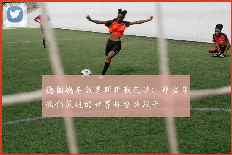 德国战车俄罗斯折戟沉沙：那些年我们笑过的世界杯经典段子