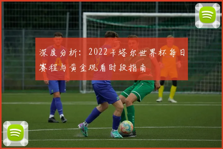 深度分析:2022卡塔尔世界杯每日赛程与黄金观看时段指南
