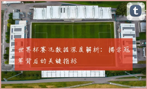世界杯赛况数据深度解析:揭示冠军背后的关键指标