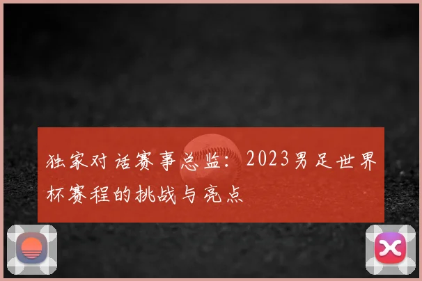 独家对话赛事总监:2023男足世界杯赛程的挑战与亮点