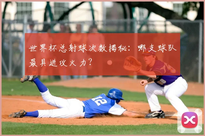 世界杯总射球次数揭秘：哪支球队最具进攻火力？