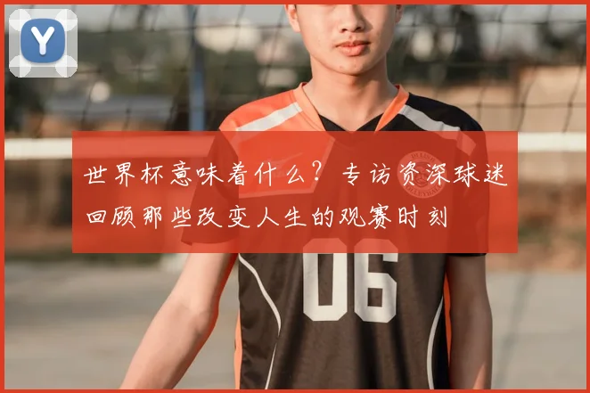 世界杯意味着什么？专访资深球迷回顾那些改变人生的观赛时刻