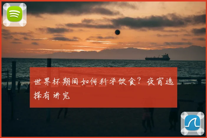 世界杯期间如何科学饮食？夜宵选择有讲究
