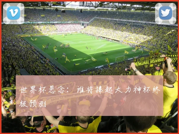 世界杯悬念：谁将捧起大力神杯终极预测