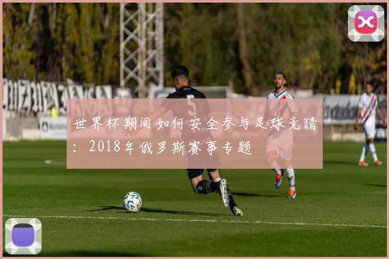 世界杯期间如何安全参与足球竞猜：2018年俄罗斯赛事专题